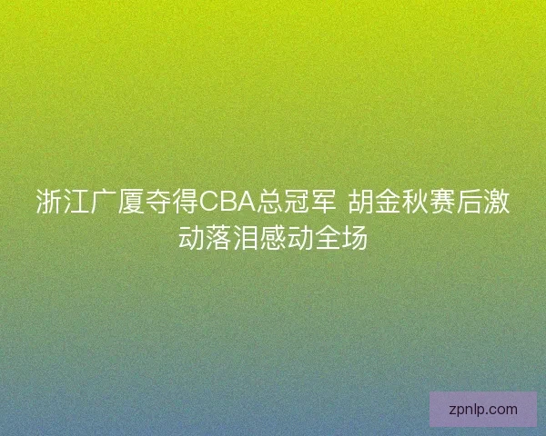 浙江广厦夺得CBA总冠军 胡金秋赛后激动落泪感动全场