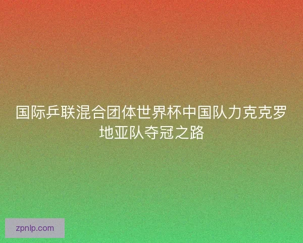 国际乒联混合团体世界杯中国队力克克罗地亚队夺冠之路