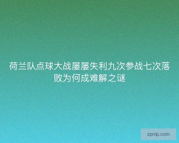 荷兰队点球大战屡屡失利九次参战七次落败为何成难解之谜