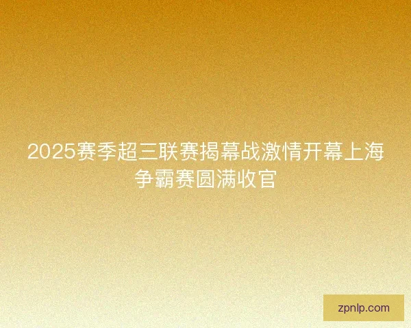 2025赛季超三联赛揭幕战激情开幕上海争霸赛圆满收官