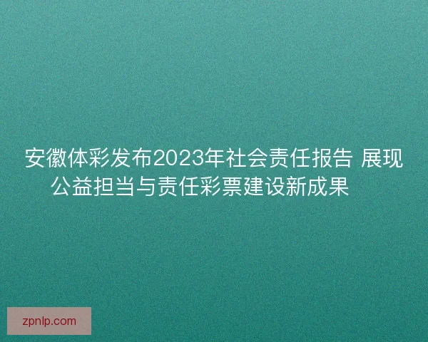 安徽体彩发布2023年社会责任报告 展现公益担当与责任彩票建设新成果 🎯