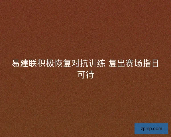 易建联积极恢复对抗训练 复出赛场指日可待