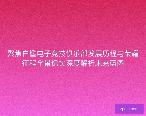聚焦白鲨电子竞技俱乐部发展历程与荣耀征程全景纪实深度解析未来蓝图