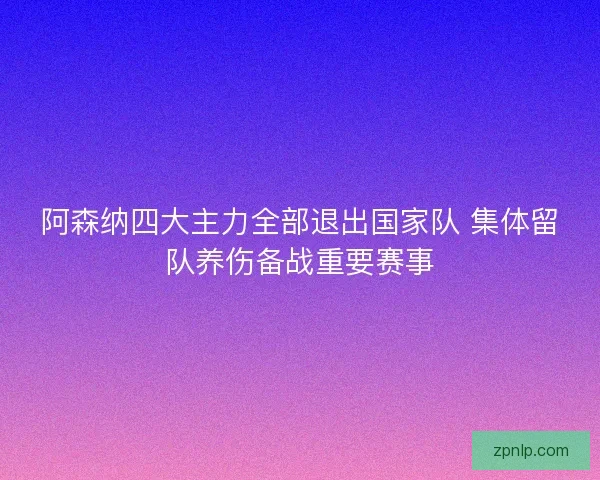 阿森纳四大主力全部退出国家队 集体留队养伤备战重要赛事