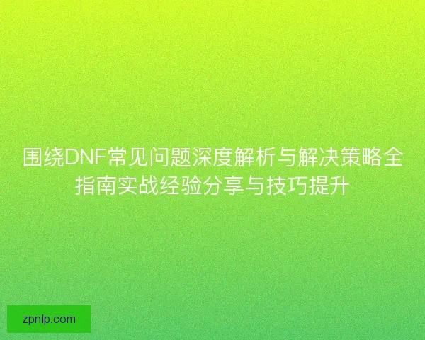 围绕DNF常见问题深度解析与解决策略全指南实战经验分享与技巧提升