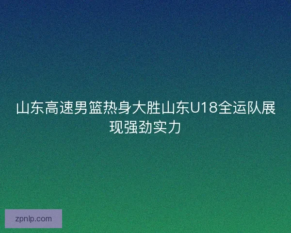 山东高速男篮热身大胜山东U18全运队展现强劲实力