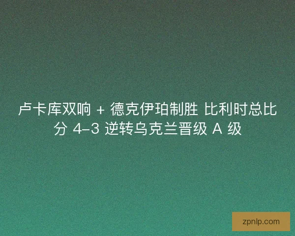 卢卡库双响 + 德克伊珀制胜 比利时总比分 4-3 逆转乌克兰晋级 A 级