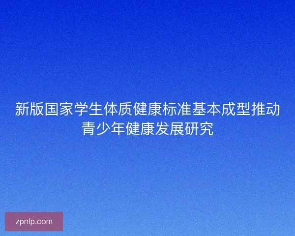 新版国家学生体质健康标准基本成型推动青少年健康发展研究