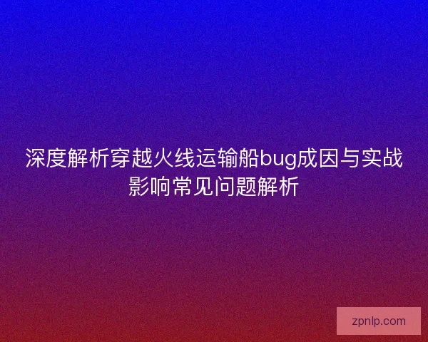 深度解析穿越火线运输船bug成因与实战影响常见问题解析